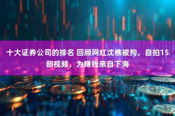 十大证券公司的排名 回顾网红沈樵被拘，自拍15部视频，为赚钱亲自下海