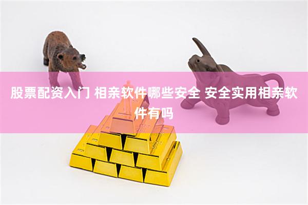 股票配资入门 相亲软件哪些安全 安全实用相亲软件有吗