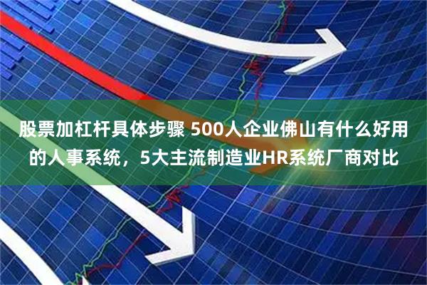 股票加杠杆具体步骤 500人企业佛山有什么好用的人事系统，5大主流制造业HR系统厂商对比