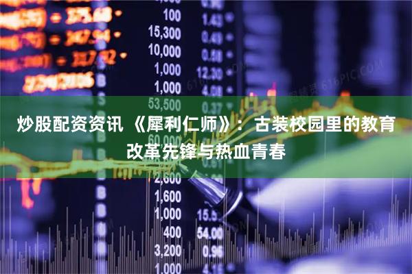 炒股配资资讯 《犀利仁师》：古装校园里的教育改革先锋与热血青春