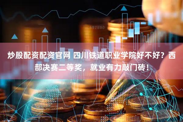 炒股配资配资官网 四川铁道职业学院好不好？西部决赛二等奖，就业有力敲门砖！