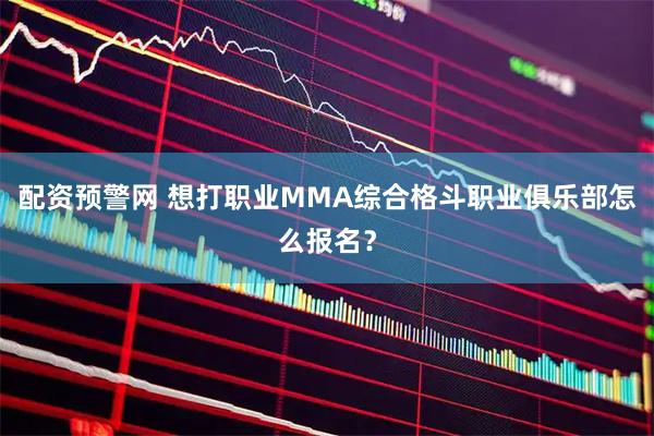 配资预警网 想打职业MMA综合格斗职业俱乐部怎么报名?