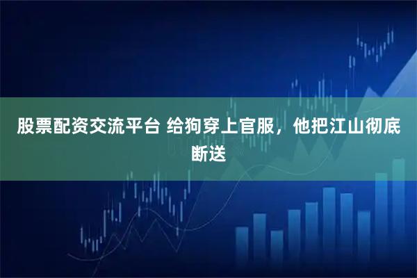 股票配资交流平台 给狗穿上官服，他把江山彻底断送