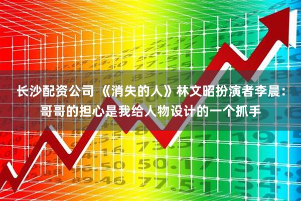 长沙配资公司 《消失的人》林文昭扮演者李晨：哥哥的担心是我给人物设计的一个抓手