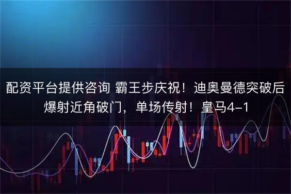配资平台提供咨询 霸王步庆祝！迪奥曼德突破后爆射近角破门，单场传射！皇马4-1